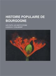 Histoire Populaire de Bourgogne; Les Faits, Les Institutions,1234866455,9781234866457