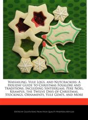 Wassailing, Yule Logs, and Nutcrackers A Holiday Guide to Christmas Folklore and Traditions, Including SinterKlaas, Pere Noel, Krampus, the Twelve Days of Christmas, Stockings, Ornaments, Yule Goats, and More,1241591083,9781241591083