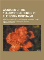 Wonders of the Yellowstone Region in the Rocky Mountains; Being a Description of Its Geysers, Hot-Springs, Grand Canon, Waterfalls, ... Explored in 18,1230253866,9781230253862