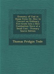 Economy of Coal in House Fires; Or, How to Convert an Ordinary Fire-Grate Into a Slow Combustion Stove at a Small Cost - Primary Source Edition,1295855283,9781295855285