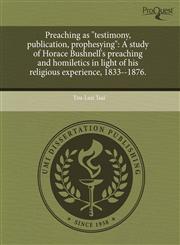 Preaching as "testimony, publication, prophesying" A study of Horace Bushnell's preaching and homiletics in light of his religious experience, 1833--1876.,1243525576,9781243525574