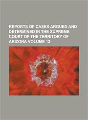 Reports of cases argued and determined in the Supreme Court of the territory of Arizona Volume 13,1236824008,9781236824004