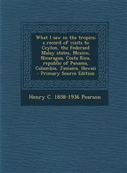 What I saw in the tropics; a record of visits to Ceylon, the Federaed Malay states, Mexico, Nicaragua, Costa Rica, republic of Panama, Columbia, Jamaica, Hawaii  - Primary Source Edition,1295642824,9781295642823