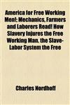 America for Free Working Men!; Mechanics, Farmers and Laborers Read! How Slavery Injures the Free Working Man. the Slave-Labor System the Free,1154574369,9781154574364
