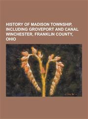 History of Madison Township, Including Groveport and Canal Winchester, Franklin County, Ohio,1230451129,9781230451121