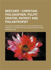 Beecher ;  Christian philosopher, pulpit orator, patriot and philantropist. A volume of representative selections from the sermons, lectures, prayers, and letters of Henry Ward Beecher,1151170763,9781151170767