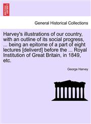 Harvey's illustrations of our country, with an outline of its social progress, ... being an epitome of a part of eight lectures [deliverd] before the ... Royal Institution of Great Britain, in 1849, etc.,1241349134,9781241349134