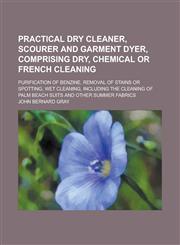 Practical Dry Cleaner, Scourer and Garment Dyer, Comprising Dry, Chemical or French Cleaning,1150021608,9781150021602