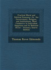 Practical Moral and Political Economy Or, the Government, Religion, and Institutions, Most Conducive to Individual Happiness and to National Power -,1287770762,9781287770763
