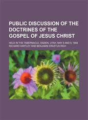 Public discussion of the doctrines of the gospel of Jesus Christ; held in the Tabernacle, Ogden, Utah, May 8 and 9, 1884,1154472639,9781154472639