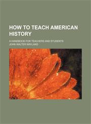 How to Teach American History; A Handbook for Teachers and Students,1150448989,9781150448980