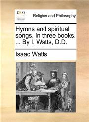 Hymns and spiritual songs. In three books. ... By I. Watts, D.D.,1171103506,9781171103509