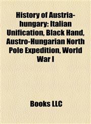 History of Austria-hungary Italian Unification, Black Hand, Austro-Hungarian North Pole Expedition, World War I,1156739969,9781156739969