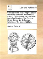 Considerations on the negroe cause commonly so called, addressed to the Right Honourable Lord Mansfield, Lord Chief Justice of the Court of King's Bench, &c. By Samuel Estwick, ... The second edition.,1170497632,9781170497630