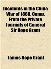 Incidents in the China War of 1860, Comp. From the Private Journals of General Sir Hope Grant,115233106X,9781152331068