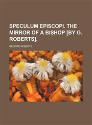 Speculum Episcopi. the Mirror of a Bishop [By G. Roberts].,115089959X,9781150899591