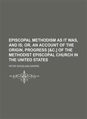 Episcopal Methodism as it was, and is;  or, An account of the origin, progress [&c.] of the Methodist Episcopal Church in the United States,115066178X,9781150661785