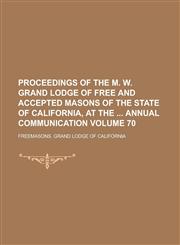 Proceedings of the M. W. Grand Lodge of Free and Accepted Masons of the State of California, at the  Annual Communication Volume 70,1230042156,9781230042152