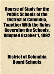Course of Study for the Public Schools of the District of Columbia, Together With the Rules Governing the Schools. Adopted October 1, 1892,1152010662,9781152010666