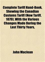 Complete Tariff Hand-Book, Shewing the Canadian Customs Tariff (New Tariff, 1879), With the Various Changes Made During the Last Thirty Years,,1151995916,9781151995919