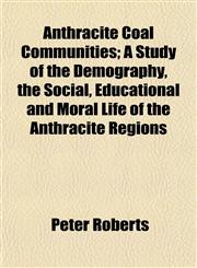 Anthracite Coal Communities; A Study of the Demography, the Social, Educational and Moral Life of the Anthracite Regions,1150429038,9781150429033