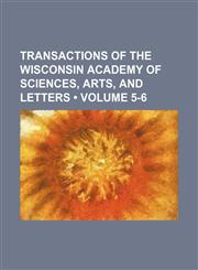 Transactions of the Wisconsin Academy of Sciences, Arts, and Letters (Volume 5-6),1150195304,9781150195303