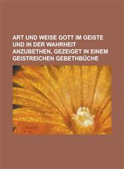 Art und Weise Gott im Geiste und in der Wahrheit anzubethen, gezeiget in einem geistreichen Gebethbüche,1236742273,9781236742278