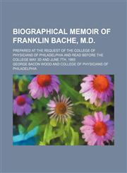 Biographical memoir of Franklin Bache, M.D; prepared at the request of the College of Physicians of Philadelphia and read before the college May 3d and June 7th, 1865,1154437493,9781154437492