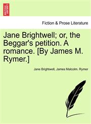 Jane Brightwell; or, the Beggar's petition. A romance. [By James M. Rymer.],124138116X,9781241381165