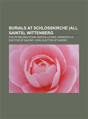 Burials at Schlosskirche (All Saints), Wittenberg Philipp Melanchthon, Martin Luther, Frederick III, Elector of Saxony, John, Elector of Saxony,1155332369,9781155332369
