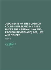 Judgments of the Superior Courts in Ireland in Cases Under the Criminal Law and Procedure (Ireland) ACT, 1887, and Others,1234130491,9781234130497