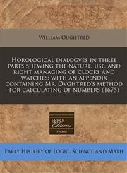 Horological dialogves in three parts shewing the nature, use, and right managing of clocks and watches with an appendix containing Mr. Ovghtred's method for calculating of numbers (1675),1240943962,9781240943968