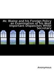 Mr. Blaine and his Foreign Policy an Examination of his Most Important Dispatches While Secretary,1115344870,9781115344876