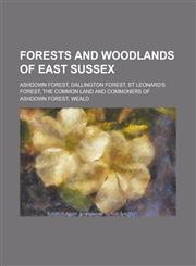 Forests and Woodlands of East Sussex Ashdown Forest, Dallington Forest, St Leonard's Forest, the Common Land and Commoners of Ashdown Forest, Weald,1230649026,9781230649023
