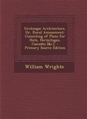 Grotesque Architecture, Or, Rural Amusement Consisting of Plans for Huts, Hermitages, Cascades [&c.]. - Primary Source Edition,1295765713,9781295765713