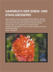 Handbuch Der Eisen- Und Stahlgiesserei; Eine Darstellung Des Gesamten Betriebes, Regeln Fur Die Anlage Der Giessereien Und Eine Anleitung Zur Buchfuhr,1234624818,9781234624811