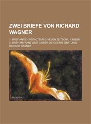 Zwei Briefe Von Richard Wagner; 1. Brief an Den Redacteur D. Neuen Zeitschr. F. Musik. 2. Brief an Franz Liszt (Ueber Die Goethe-Stiftung),1234885611,9781234885618