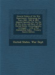 General Orders of the War Department, Embracing the Years 1861, 1862 & 1863 Adapted Specially for the Use of the Army and Navy of the United States. Chronologically Arranged ... with a Full Alphabetical Index - Primary Source Edition,1295137208,9781295137206