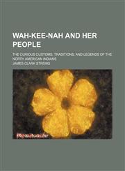 Wah-Kee-Nah and Her People; The Curious Customs, Traditions, and Legends of the North American Indians,1151290505,9781151290502