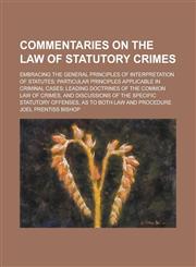 Commentaries on the Law of Statutory Crimes; Embracing the General Principles of Interpretation of Statutes; Particular Principles Applicable in Criminal Cases; Leading Doctrines of the Common Law of Crimes, and Discussions of the,1236771842,9781236771841