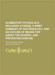 Elementary physiology, including hygiene, a brief summary of bacteriology, and an outline of means for aiding the injured, and preventing disease; For advanced grades,1150859466,9781150859465