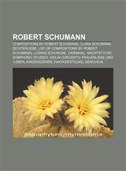 Robert Schumann Compositions by Robert Schumann, Clara Schumann, Dichterliebe, List of compositions by Robert Schumann, Ludwig Schuncke,1156588367,9781156588369