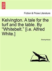 Kelvington. A tale for the turf and the table. By "Whitebelt." [i.e. Alfred White.],1240870248,9781240870240