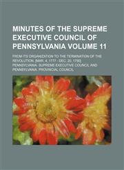 Minutes of the Supreme Executive Council of Pennsylvania Volume 11; from its organization to the termination of the Revolution. [Mar. 4, 1777 - Dec. 20, 1790],1130645932,9781130645934