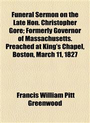 Funeral Sermon on the Late Hon. Christopher Gore; Formerly Governor of Massachusetts. Preached at King's Chapel, Boston, March 11, 1827,1154555151,9781154555158