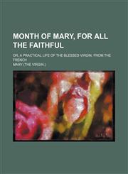 Month of Mary, for all the faithful; or, A practical life of the blessed Virgin. From the French,1151358169,9781151358165
