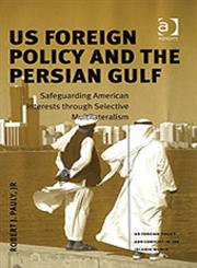 US Foreign Policy and the Persian Gulf Safeguarding American Interests through Selective Multilateralism,0754635333,9780754635338