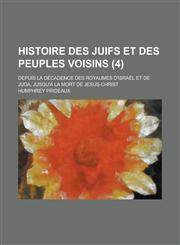 Histoire Des Juifs Et Des Peuples Voisins; Depuis La Decadence Des Royaumes D'Israel Et de Juda, Jusqu'a La Mort de Jesus-Christ (4 ),1234442035,9781234442033