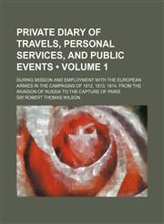 Private Diary of Travels, Personal Services, and Public Events (Volume 1); During Mission and Employment With the European Armies in the Campaigns of 1812, 1813, 1814. From the Invasion of Russia to the Capture of Paris,1154009645,9781154009644