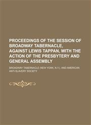 Proceedings of the session of Broadway Tabernacle, against Lewis Tappan, with the action of the Presbytery and General Assembly,1130184773,9781130184778